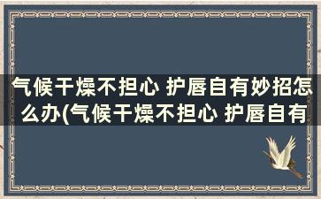 气候干燥不担心 护唇自有妙招怎么办(气候干燥不担心 护唇自有妙招是什么)